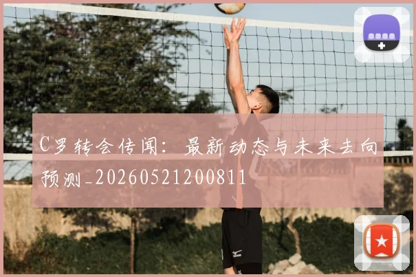 C罗转会传闻:最新动态与未来去向预测_20260521200811