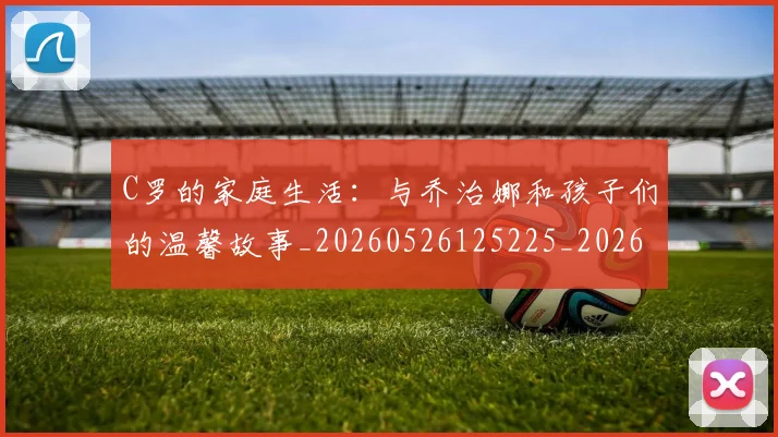 C罗的家庭生活：与乔治娜和孩子们的温馨故事_20260526125225_20260606165415