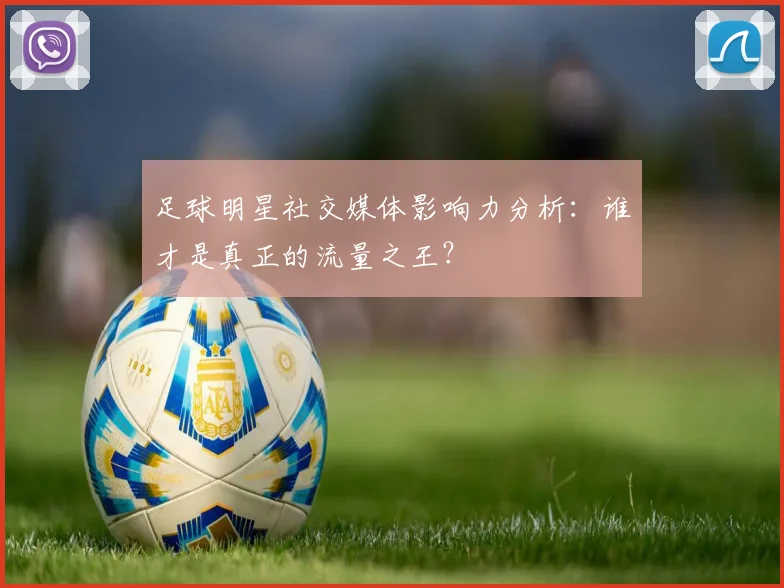 足球明星社交媒体影响力分析：谁才是真正的流量之王？
