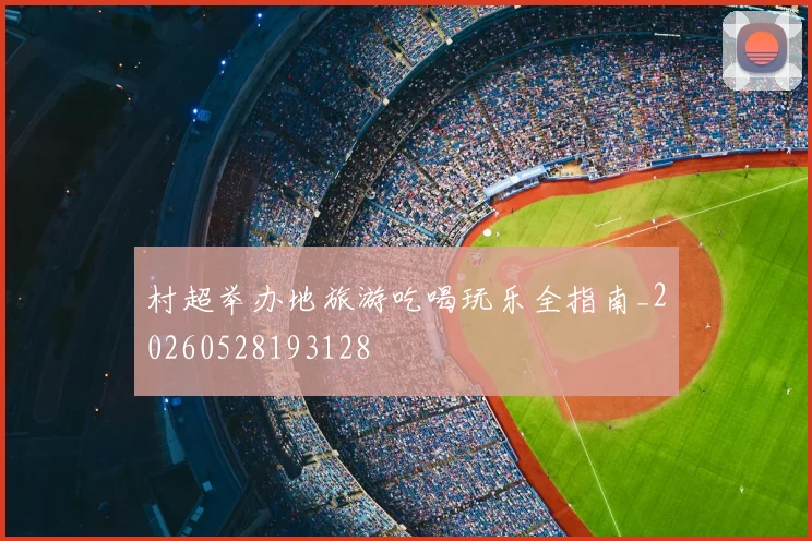 村超举办地旅游吃喝玩乐全指南_20260528193128