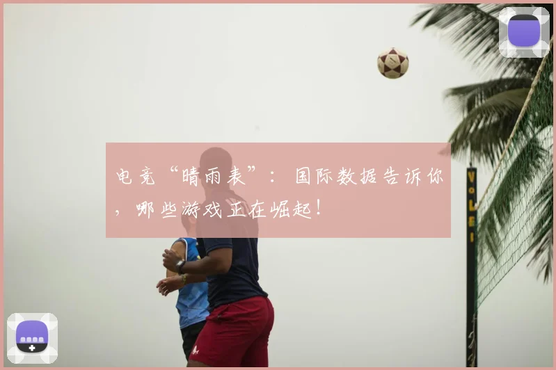 电竞“晴雨表”：国际数据告诉你，哪些游戏正在崛起！