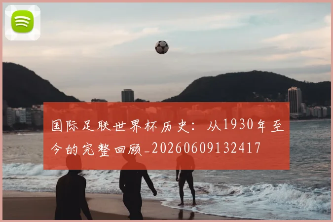 国际足联世界杯历史:从1930年至今的完整回顾_20260609132417