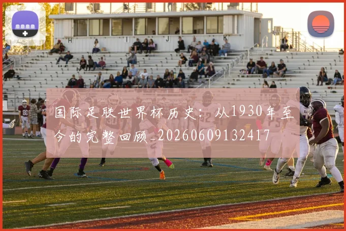国际足联世界杯历史：从1930年至今的完整回顾_20260609132417