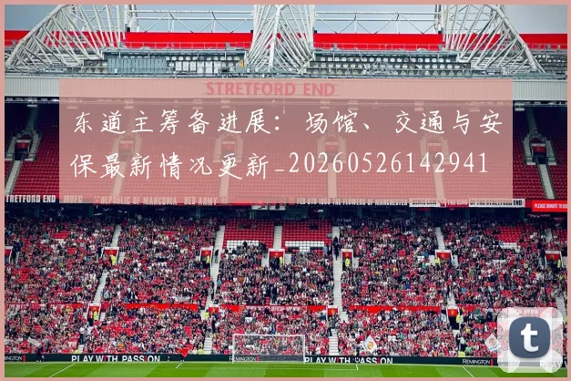 东道主筹备进展：场馆、交通与安保最新情况更新_20260526142941