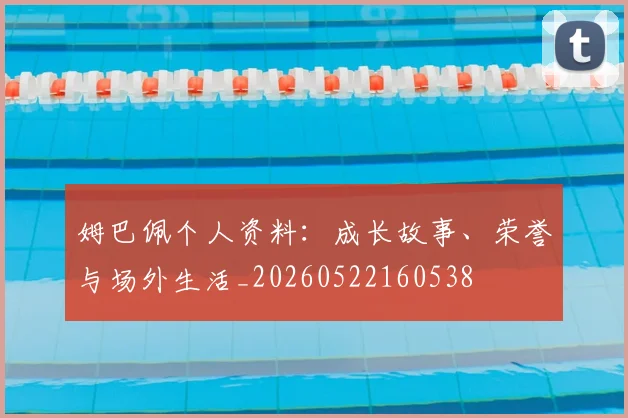 姆巴佩个人资料：成长故事、荣誉与场外生活_20260522160538