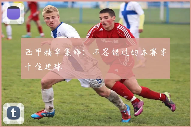西甲精华集锦：不容错过的本赛季十佳进球