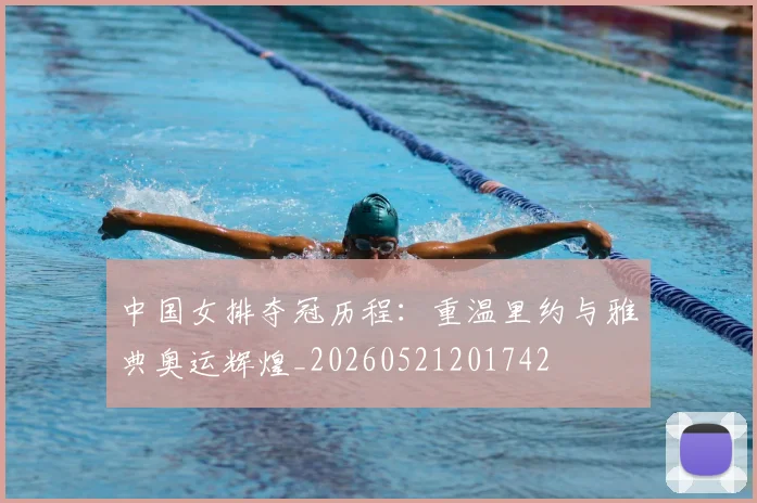 中国女排夺冠历程:重温里约与雅典奥运辉煌_20260521201742