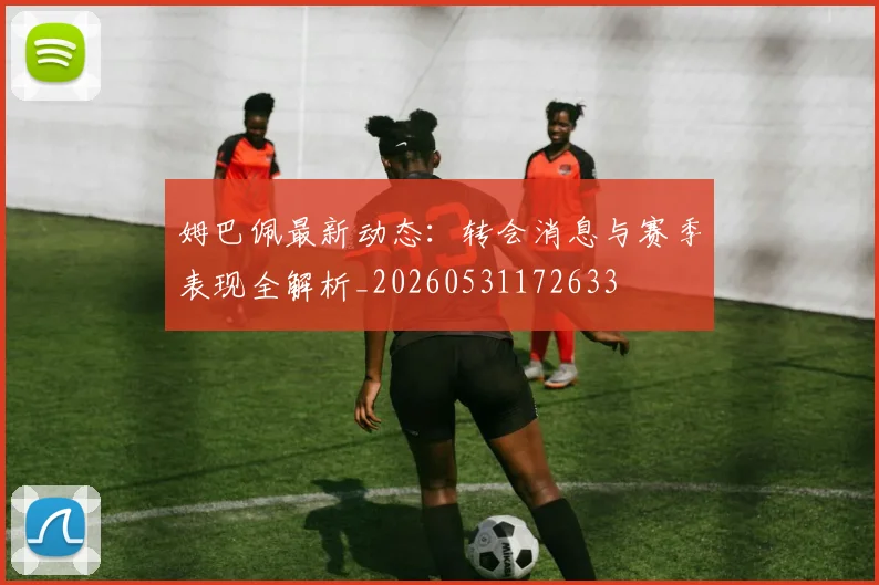 姆巴佩最新动态:转会消息与赛季表现全解析_20260531172633
