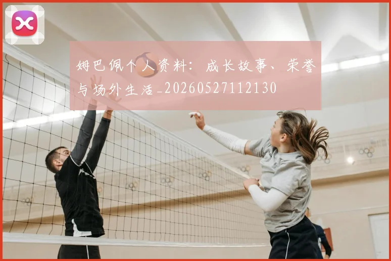 姆巴佩个人资料：成长故事、荣誉与场外生活_20260527112130