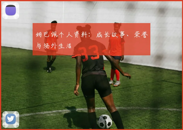 姆巴佩个人资料：成长故事、荣誉与场外生活