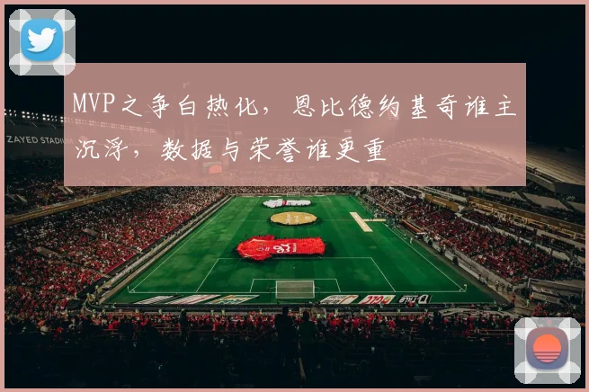 MVP之争白热化,恩比德约基奇谁主沉浮,数据与荣誉谁更重