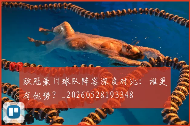 欧冠豪门球队阵容深度对比：谁更有优势？_20260528193348