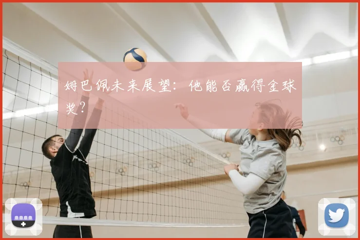 姆巴佩未来展望:他能否赢得金球奖?