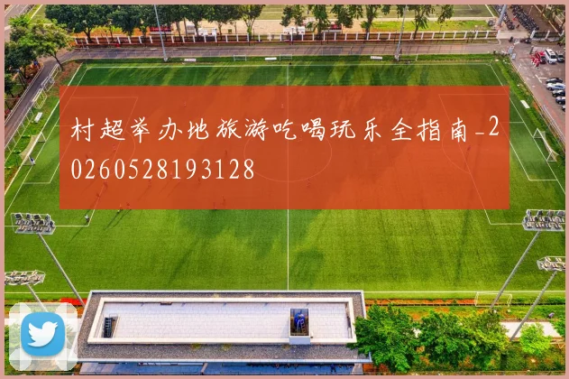 村超举办地旅游吃喝玩乐全指南_20260528193128