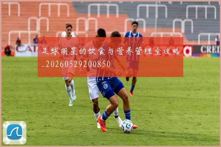 足球明星的饮食与营养管理全攻略_20260529200850