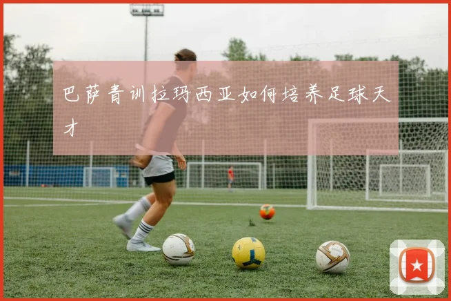 巴萨青训拉玛西亚如何培养足球天才
