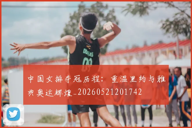 中国女排夺冠历程:重温里约与雅典奥运辉煌_20260521201742