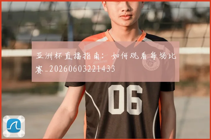 亚洲杯直播指南:如何观看每场比赛_20260603221433