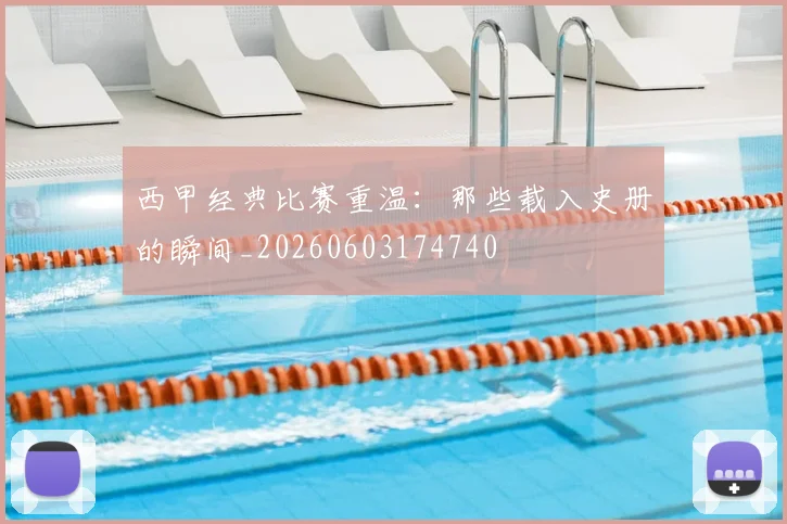 西甲经典比赛重温:那些载入史册的瞬间_20260603174740